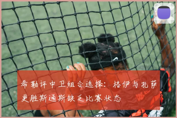希勒评中卫组合选择：格伊与孔萨更胜斯通斯缺乏比赛状态