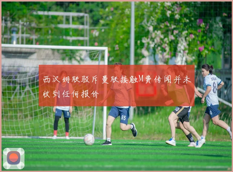 西汉姆联驳斥曼联接触M费传闻并未收到任何报价