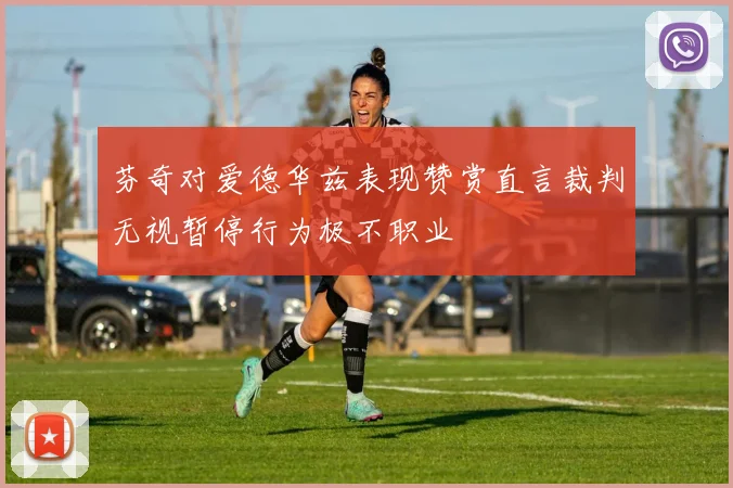 芬奇对爱德华兹表现赞赏直言裁判无视暂停行为极不职业