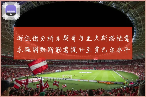 海伍德分析东契奇与里夫斯搭档需求强调凯斯勒需提升至贾巴尔水平